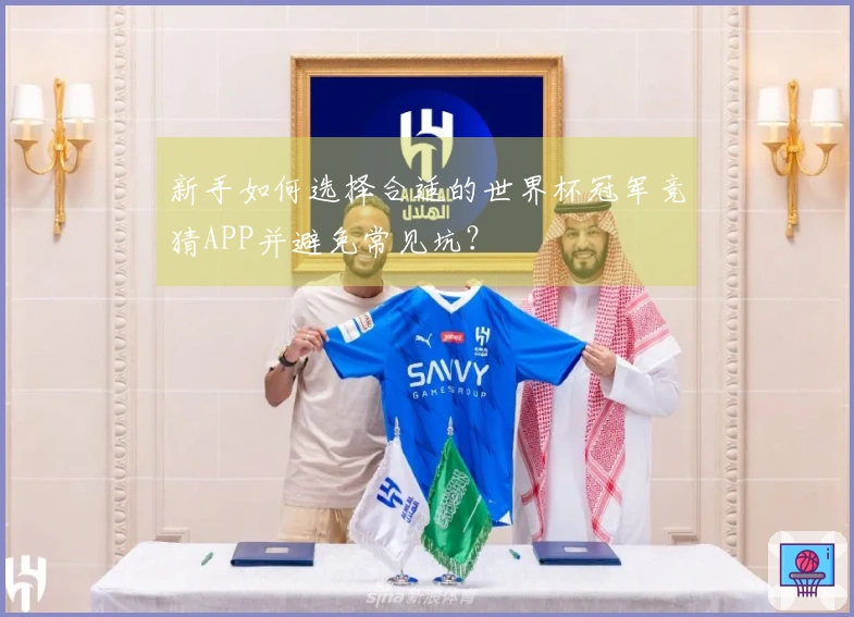 新手如何选择合适的世界杯冠军竞猜APP并避免常见坑？