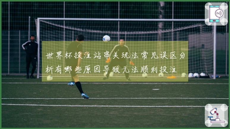 世界杯投注站串关玩法常见误区分析有哪些原因导致无法顺利投注
