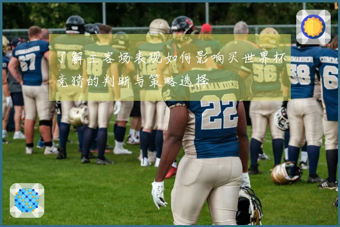 了解主客场表现如何影响买世界杯竞猜的判断与策略选择
