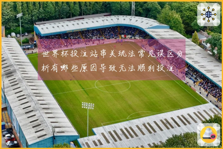 世界杯投注站串关玩法常见误区分析有哪些原因导致无法顺利投注