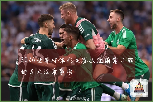 2026世界杯体彩决赛投注前需了解的五大注意事项