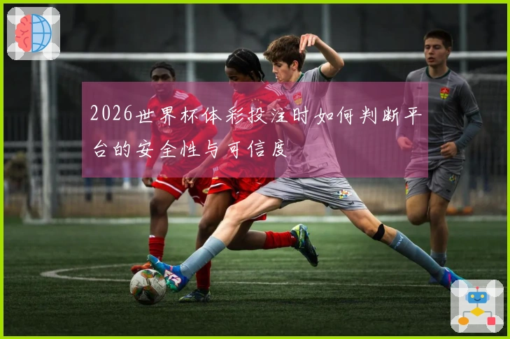2026世界杯体彩投注时如何判断平台的安全性与可信度