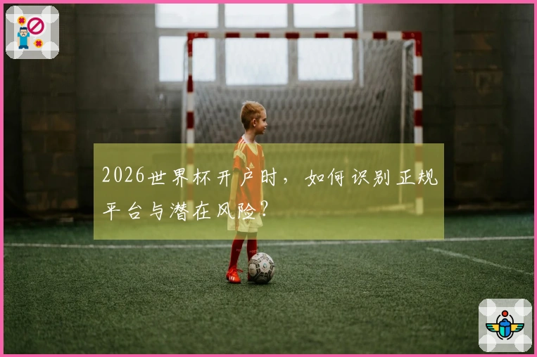 2026世界杯开户时，如何识别正规平台与潜在风险？