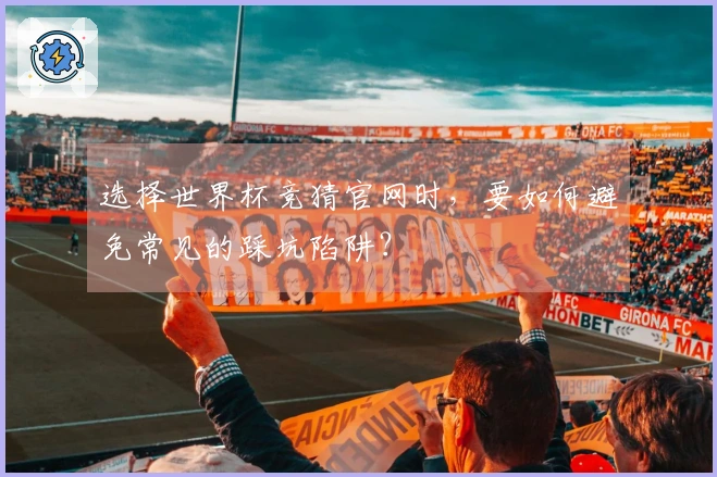 选择世界杯竞猜官网时，要如何避免常见的踩坑陷阱？