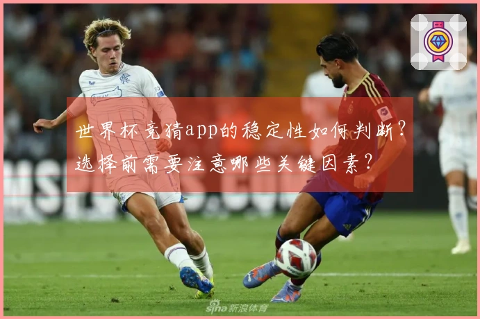 世界杯竞猜app的稳定性如何判断？选择前需要注意哪些关键因素？