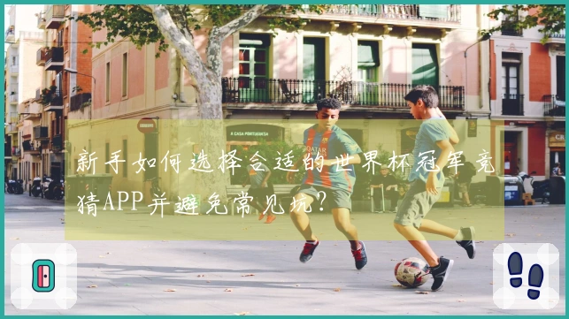 新手如何选择合适的世界杯冠军竞猜APP并避免常见坑？