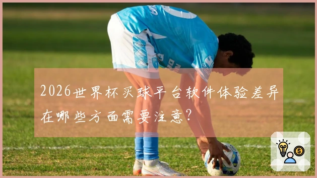 2026世界杯买球平台软件体验差异在哪些方面需要注意？