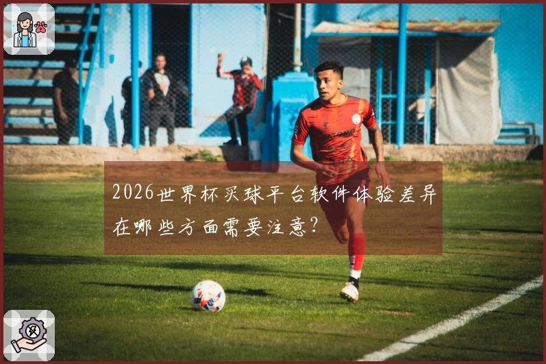 2026世界杯买球平台软件体验差异在哪些方面需要注意？