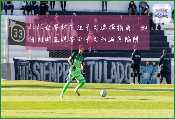 2026世界杯下注平台选择指南：如何判断正规安全平台和避免陷阱