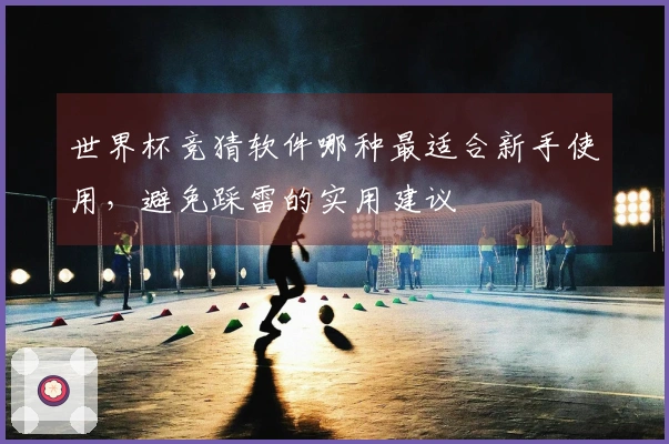 世界杯竞猜软件哪种最适合新手使用，避免踩雷的实用建议