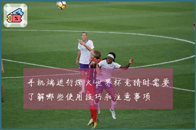 手机端进行烽火世界杯竞猜时需要了解哪些使用技巧和注意事项